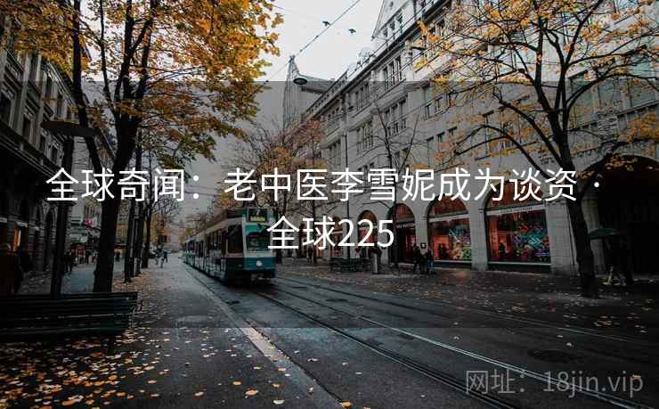 全球奇闻：老中医李雪妮成为谈资 · 全球225  第2张