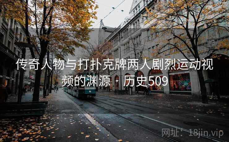 传奇人物与打扑克牌两人剧烈运动视频的渊源 · 历史509  第1张