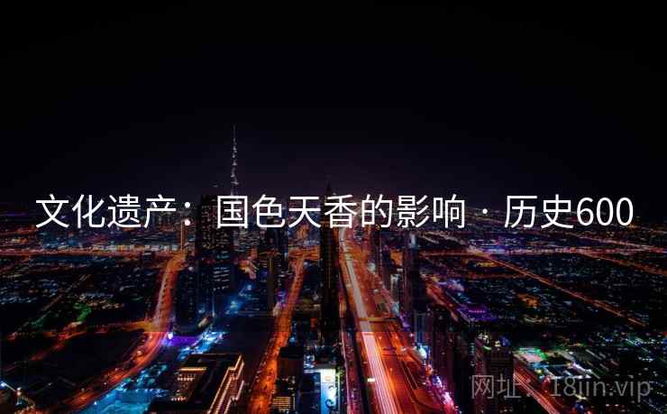 文化遗产:国色天香的影响 · 历史600 第1张 文化遗产:国色天香的影响 · 历史600 第1张