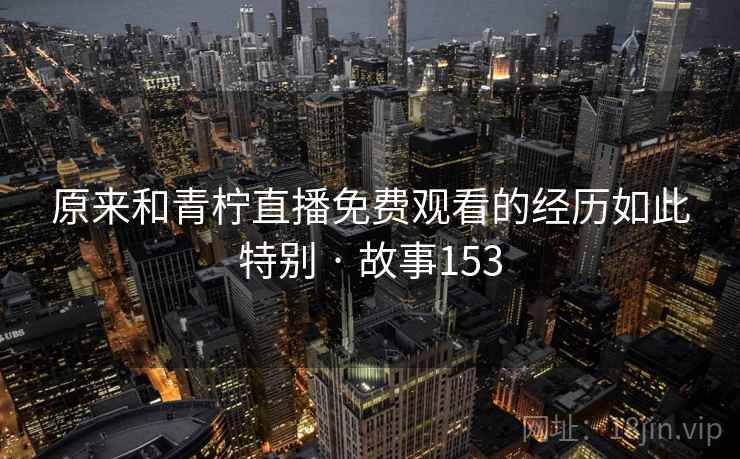原来和青柠直播免费观看的经历如此特别 · 故事153 第1张 原来和青柠直播免费观看的经历如此特别 · 故事153 第1张