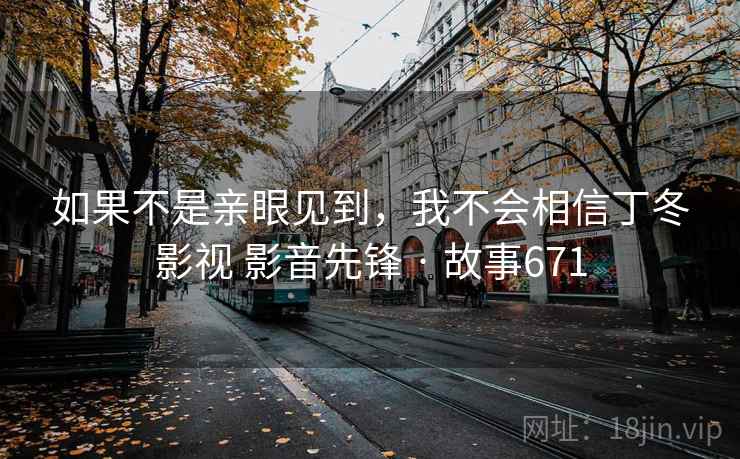 如果不是亲眼见到,我不会相信丁冬影视 影音先锋 · 故事671 第2张 如果不是亲眼见到,我不会相信丁冬影视 影音先锋 · 故事671 第2张