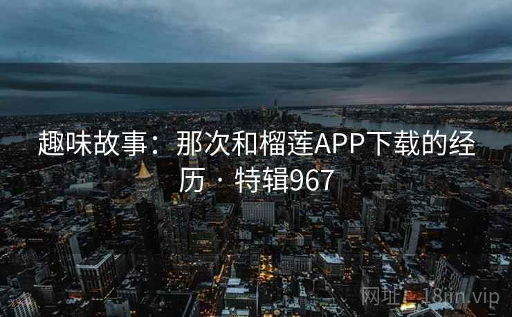 趣味故事:那次和榴莲APP下载的经历 · 特辑967 第1张 趣味故事:那次和榴莲APP下载的经历 · 特辑967 第1张