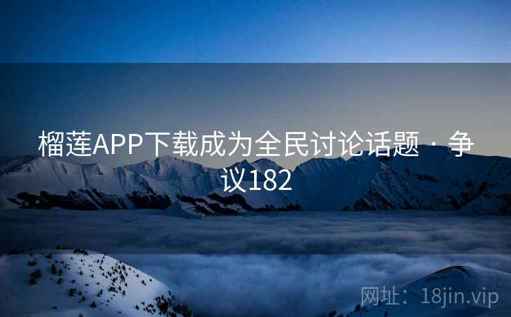 榴莲APP下载成为全民讨论话题 · 争议182 第2张 榴莲APP下载成为全民讨论话题 · 争议182 第2张