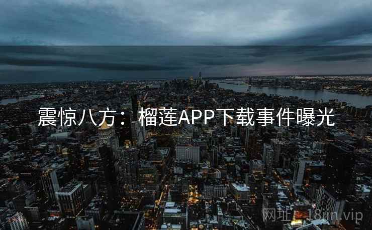震惊八方：榴莲APP下载事件曝光  第1张