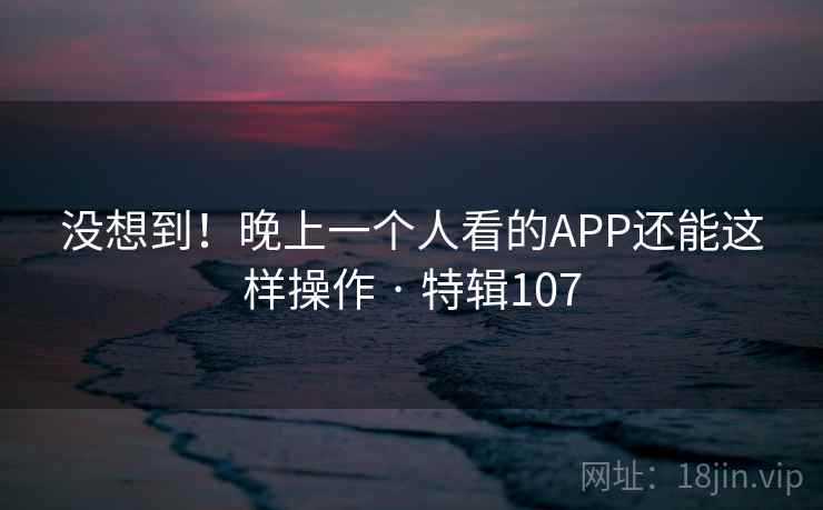 没想到！晚上一个人看的APP还能这样操作 · 特辑107  第2张