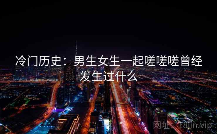 冷门历史：男生女生一起嗟嗟嗟曾经发生过什么  第2张