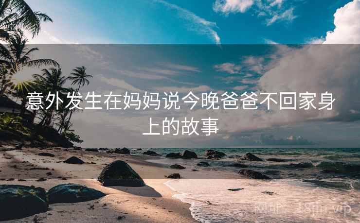 意外发生在妈妈说今晚爸爸不回家身上的故事  第2张