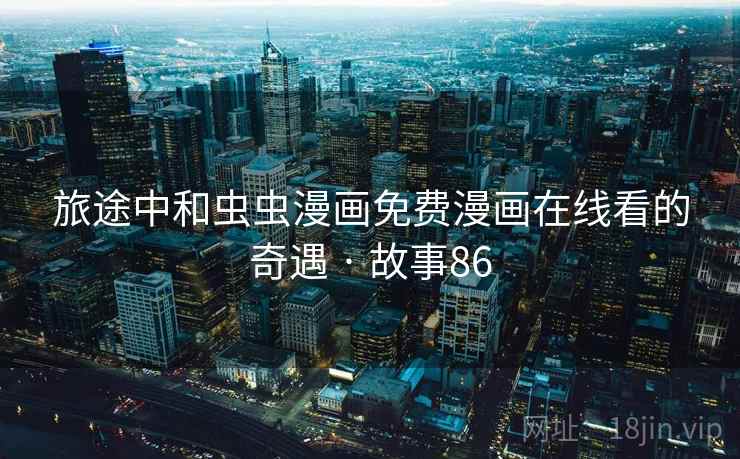 旅途中和虫虫漫画免费漫画在线看的奇遇 · 故事86 第1张 旅途中和虫虫漫画免费漫画在线看的奇遇 · 故事86 第1张