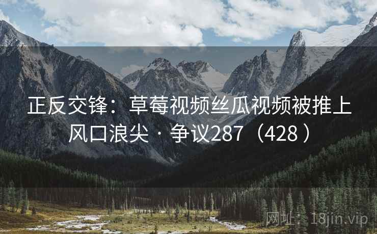 正反交锋:草莓视频丝瓜视频被推上风口浪尖 · 争议287(428 ) 第1张 正反交锋:草莓视频丝瓜视频被推上风口浪尖 · 争议287(428 ) 第1张