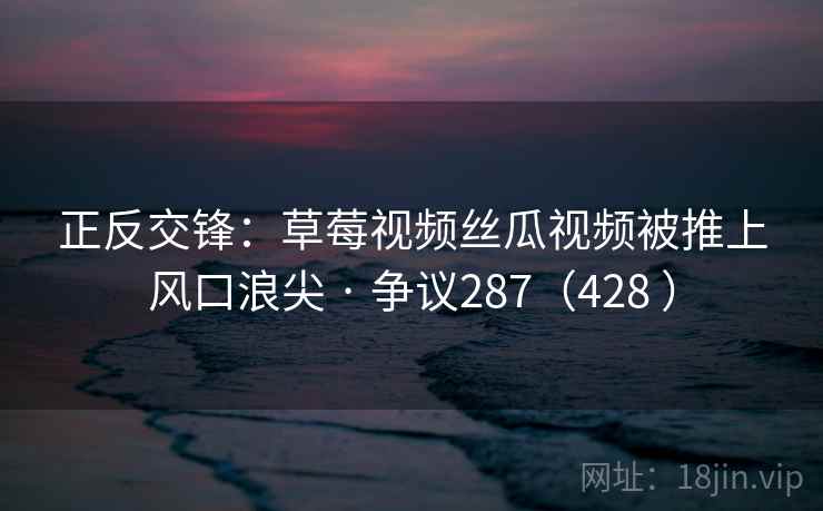 正反交锋:草莓视频丝瓜视频被推上风口浪尖 · 争议287(428 ) 第2张 正反交锋:草莓视频丝瓜视频被推上风口浪尖 · 争议287(428 ) 第2张