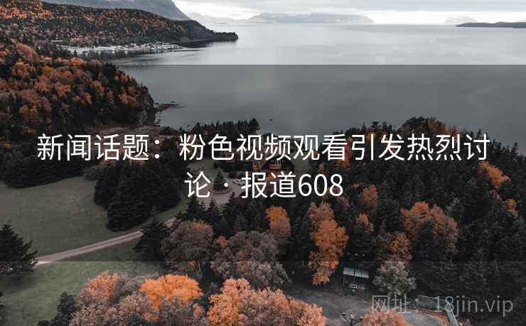 新闻话题:粉色视频观看引发热烈讨论 · 报道608 第2张 新闻话题:粉色视频观看引发热烈讨论 · 报道608 第2张