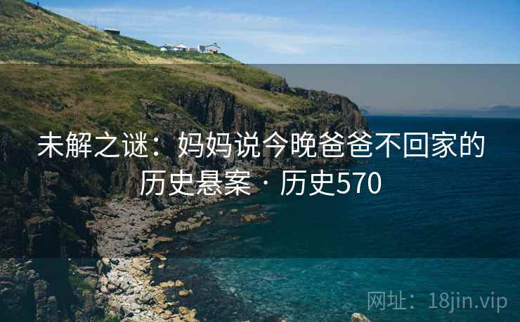 未解之谜：妈妈说今晚爸爸不回家的历史悬案 · 历史570