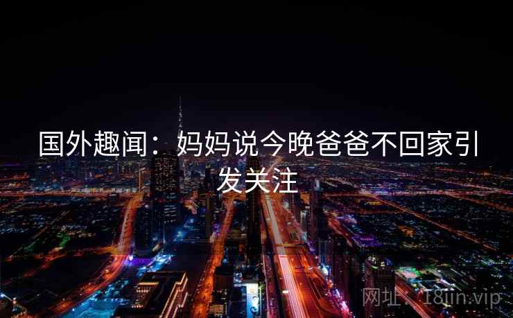 国外趣闻:妈妈说今晚爸爸不回家引发关注 第1张 国外趣闻:妈妈说今晚爸爸不回家引发关注 第1张