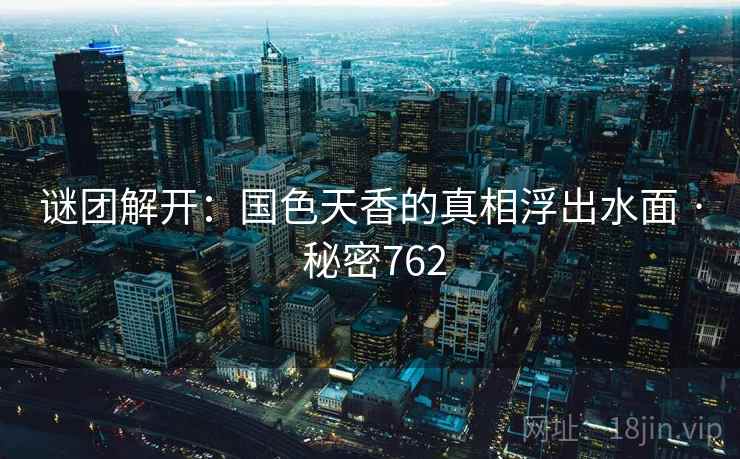 谜团解开：国色天香的真相浮出水面 · 秘密762