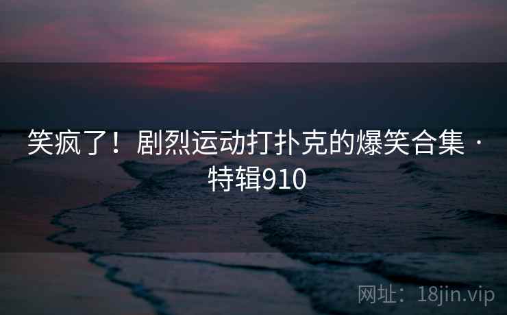 笑疯了！剧烈运动打扑克的爆笑合集 · 特辑910  第1张