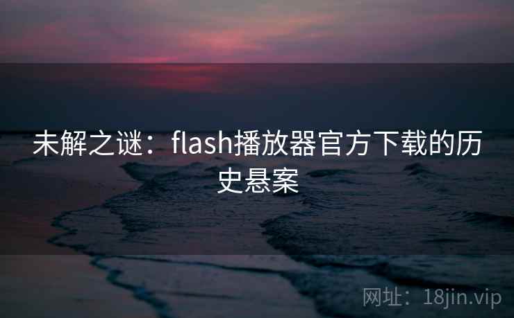 未解之谜:flash播放器官方下载的历史悬案 第1张 未解之谜:flash播放器官方下载的历史悬案 第1张