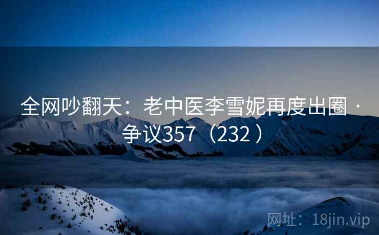 全网吵翻天:老中医李雪妮再度出圈 · 争议357(232 ) 第1张 全网吵翻天:老中医李雪妮再度出圈 · 争议357(232 ) 第1张