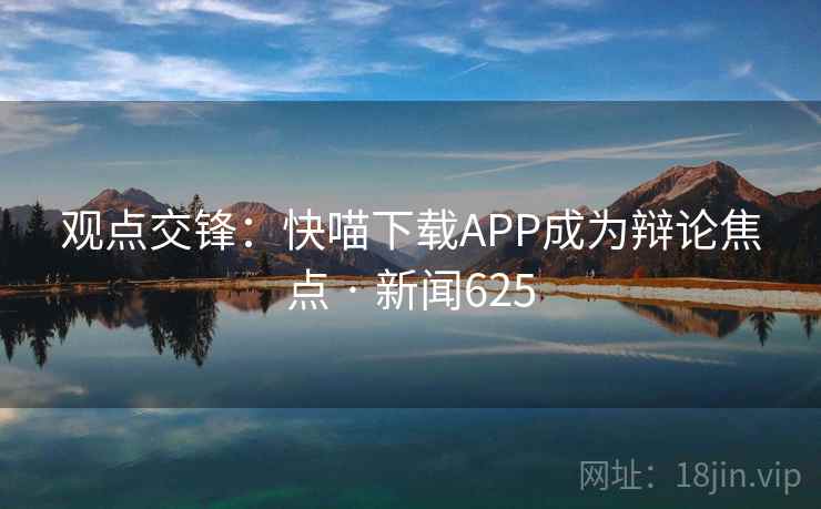 观点交锋：快喵下载APP成为辩论焦点 · 新闻625  第2张
