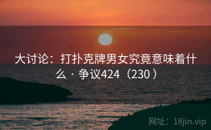 大讨论：打扑克牌男女究竟意味着什么 · 争议424（230 ）  第2张