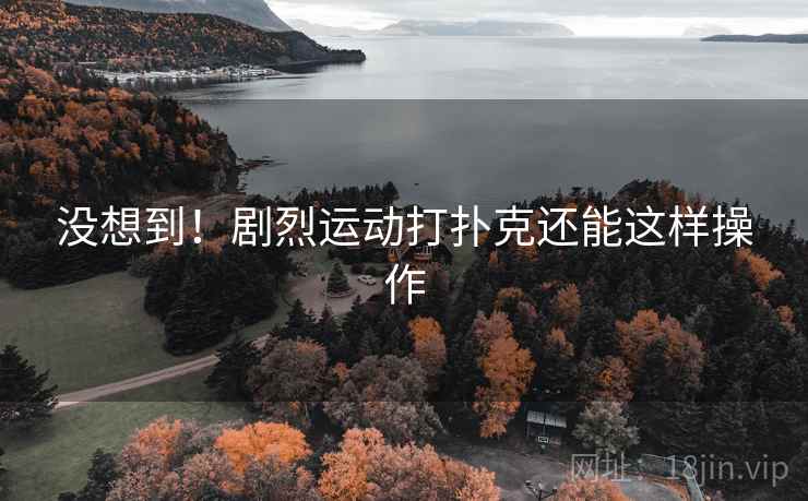 没想到！剧烈运动打扑克还能这样操作  第2张