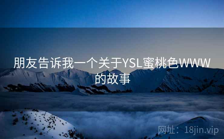朋友告诉我一个关于YSL蜜桃色WWW的故事 第2张 朋友告诉我一个关于YSL蜜桃色WWW的故事 第2张