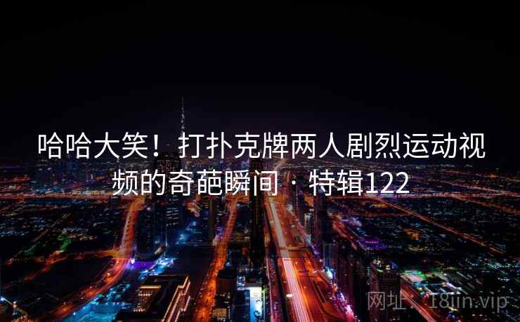 哈哈大笑！打扑克牌两人剧烈运动视频的奇葩瞬间 · 特辑122  第1张