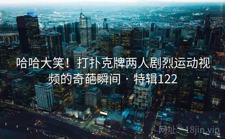 哈哈大笑！打扑克牌两人剧烈运动视频的奇葩瞬间 · 特辑122  第2张