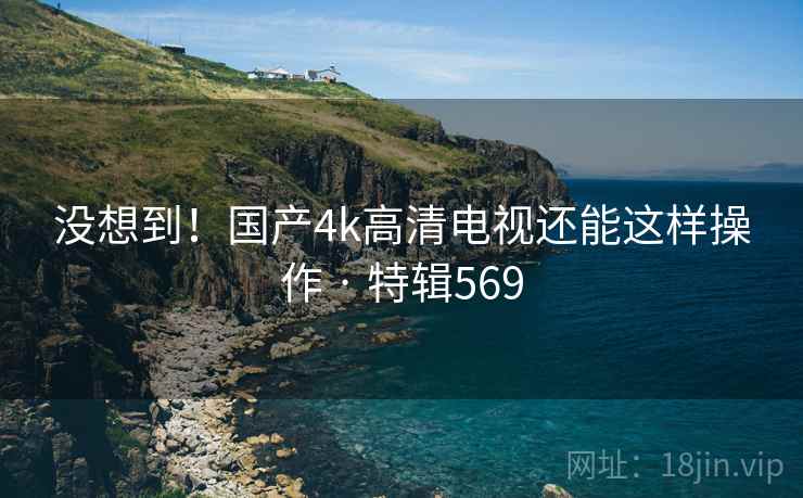 没想到!国产4k高清电视还能这样操作 · 特辑569 第2张 没想到!国产4k高清电视还能这样操作 · 特辑569 第2张