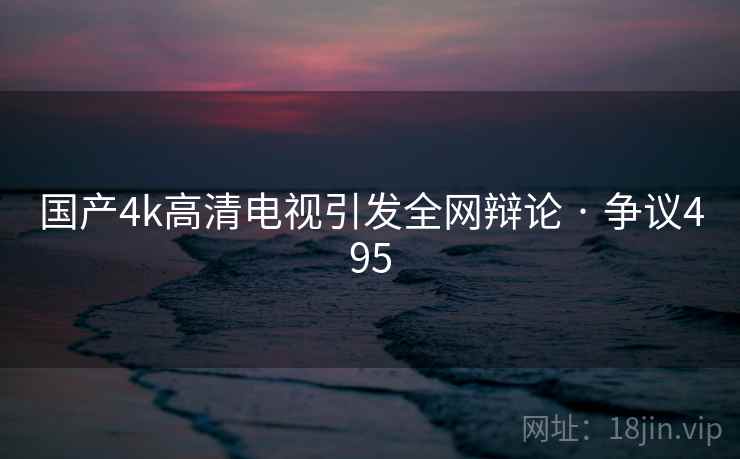国产4k高清电视引发全网辩论 · 争议495 第1张 国产4k高清电视引发全网辩论 · 争议495 第1张