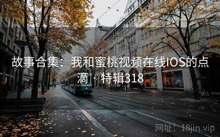 故事合集:我和蜜桃视频在线IOS的点滴 · 特辑318 第1张 故事合集:我和蜜桃视频在线IOS的点滴 · 特辑318 第1张