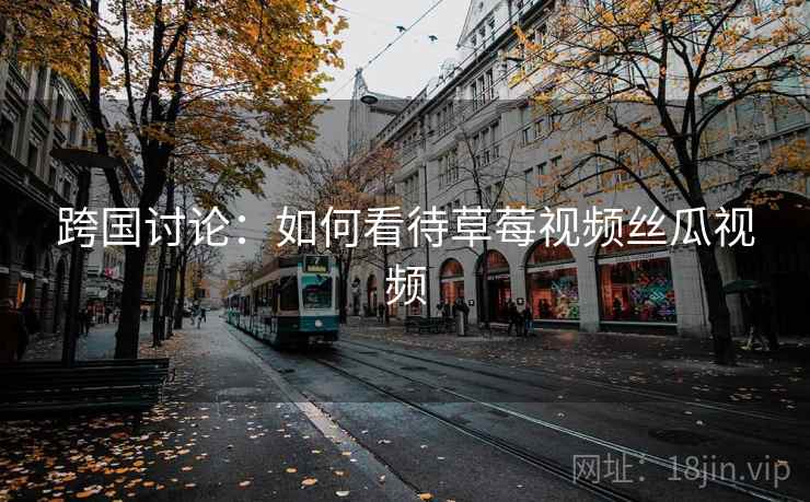 跨国讨论:如何看待草莓视频丝瓜视频 第1张 跨国讨论:如何看待草莓视频丝瓜视频 第1张