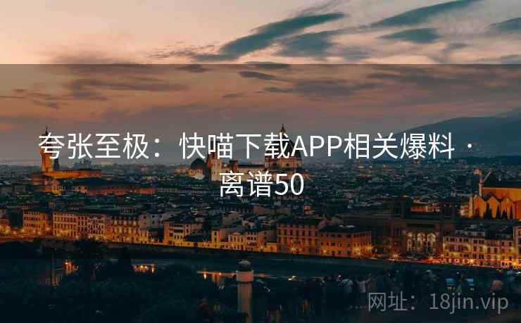 夸张至极:快喵下载APP相关爆料 · 离谱50 第1张 夸张至极:快喵下载APP相关爆料 · 离谱50 第1张