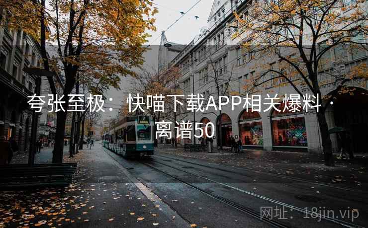 夸张至极:快喵下载APP相关爆料 · 离谱50 第2张 夸张至极:快喵下载APP相关爆料 · 离谱50 第2张